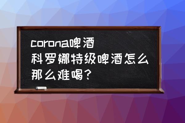 corona啤酒(科羅娜特級(jí)啤酒怎么那么難喝？)