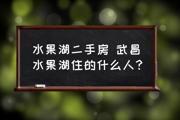 水果湖二手房 武昌水果湖住的什么人？