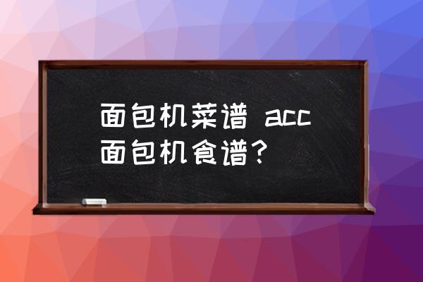 面包機(jī)菜譜 acc面包機(jī)食譜？