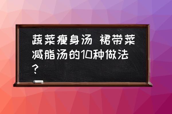 蔬菜瘦身湯 裙帶菜減脂湯的10種做法？