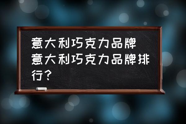 意大利巧克力品牌 意大利巧克力品牌排行？