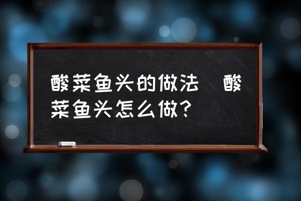 酸菜魚頭的做法(酸菜魚頭怎么做？)