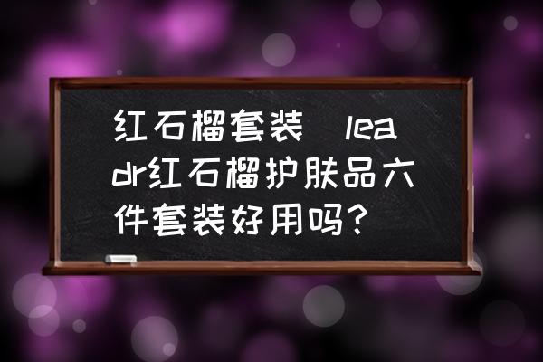 紅石榴套裝(leadr紅石榴護膚品六件套裝好用嗎？)