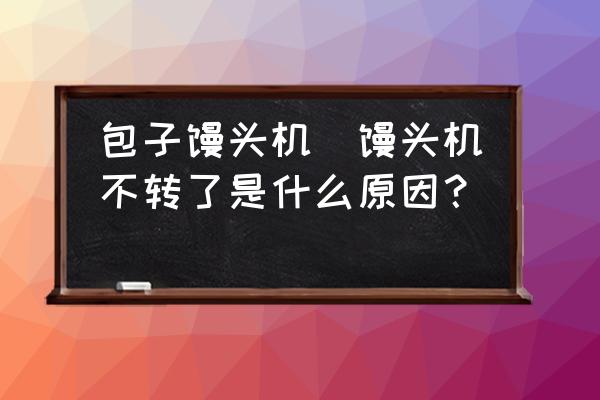 包子饅頭機(jī)(饅頭機(jī)不轉(zhuǎn)了是什么原因？)
