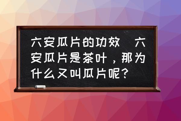 六安瓜片的功效(六安瓜片是茶葉，那為什么又叫瓜片呢？)