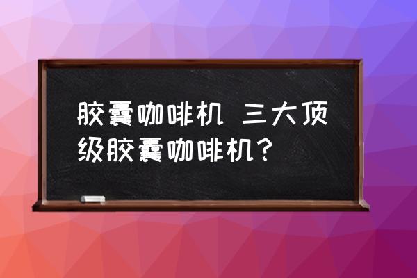 膠囊咖啡機 三大頂級膠囊咖啡機？