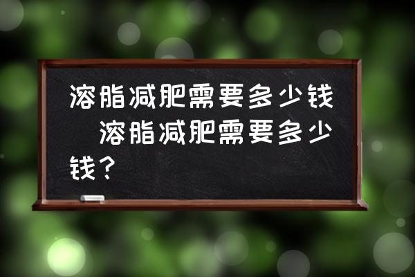 溶脂減肥需要多少錢(溶脂減肥需要多少錢？)