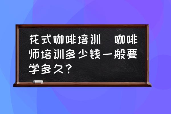 花式咖啡培訓(xùn)(咖啡師培訓(xùn)多少錢一般要學(xué)多久？)