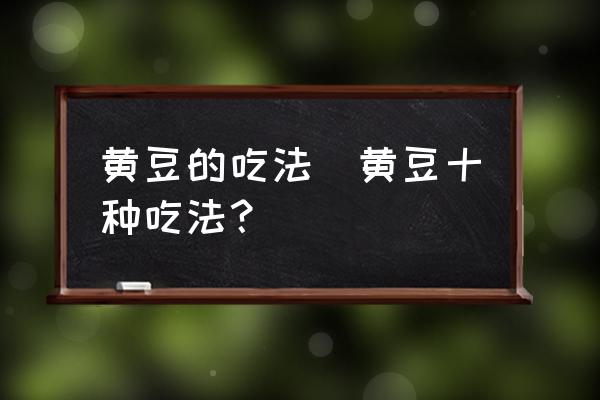 黃豆的吃法(黃豆十種吃法？)
