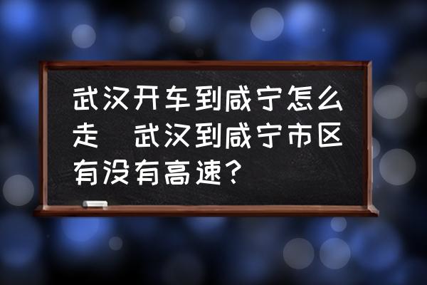 武漢開(kāi)車到咸寧怎么走(武漢到咸寧市區(qū)有沒(méi)有高速？)