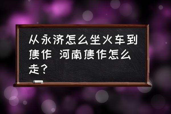 從永濟怎么坐火車到焦作 河南焦作怎么走？