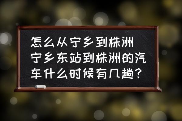 怎么從寧鄉(xiāng)到株洲 寧鄉(xiāng)東站到株洲的汽車什么時候有幾趟？