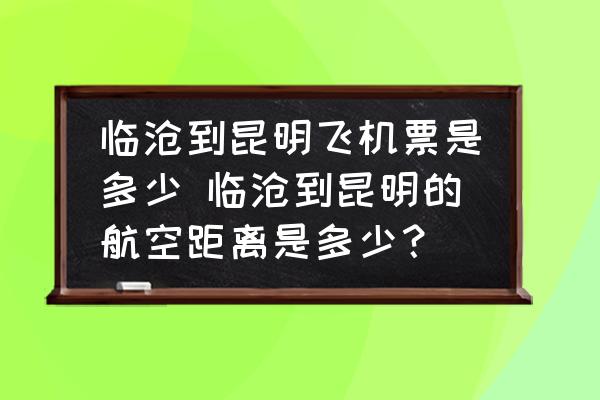 臨滄到昆明飛機票是多少 臨滄到昆明的航空距離是多少？