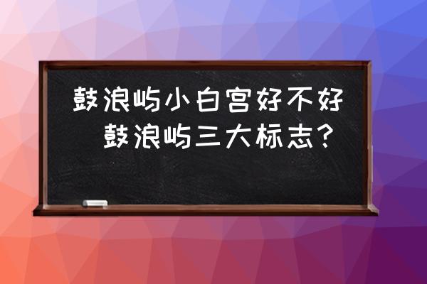 鼓浪嶼小白宮好不好(鼓浪嶼三大標志？)