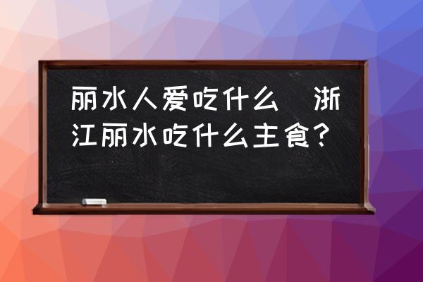 麗水人愛吃什么(浙江麗水吃什么主食？)