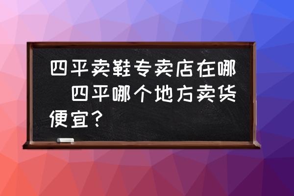 四平賣鞋專賣店在哪(四平哪個地方賣貨便宜？)