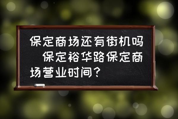 保定商場還有街機嗎(保定裕華路保定商場營業(yè)時間？)