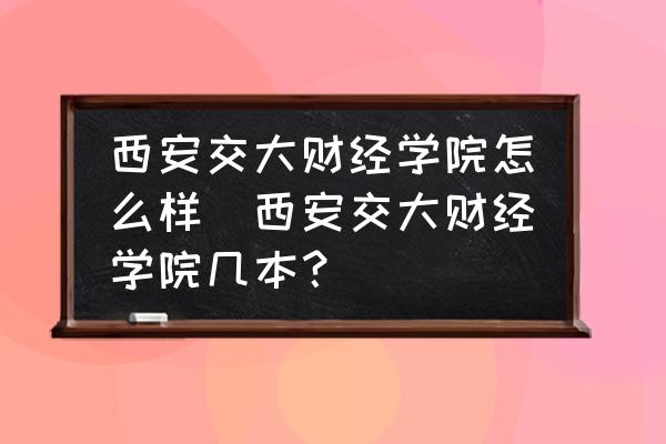 西安交大財經(jīng)學院怎么樣(西安交大財經(jīng)學院幾本？)