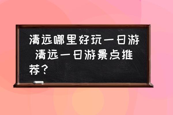 清遠哪里好玩一日游 清遠一日游景點推薦？