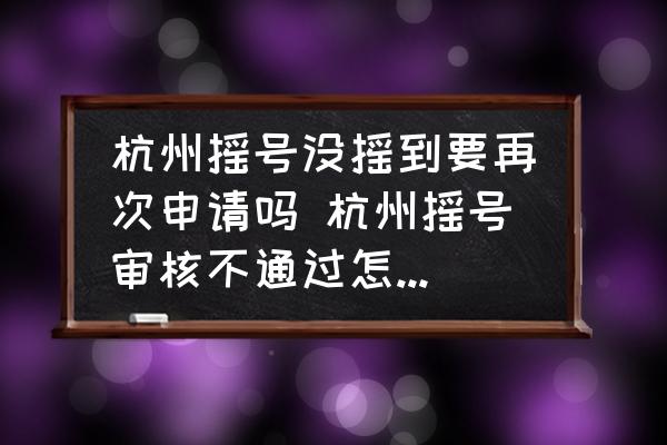 杭州搖號(hào)沒(méi)搖到要再次申請(qǐng)嗎 杭州搖號(hào)審核不通過(guò)怎么重新申請(qǐng)？