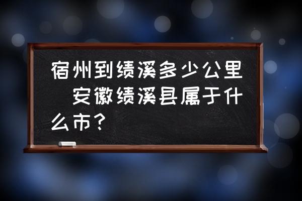 宿州到績(jī)溪多少公里(安徽績(jī)溪縣屬于什么市？)