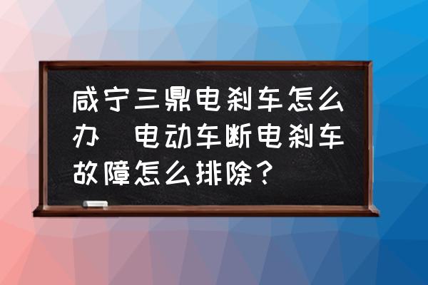 咸寧三鼎電剎車怎么辦(電動(dòng)車斷電剎車故障怎么排除？)
