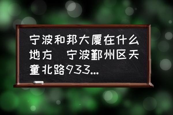 寧波和邦大廈在什么地方(寧波鄞州區(qū)天童北路933號(hào)和邦大廈是屬于鄞州區(qū)哪個(gè)鎮(zhèn)？)