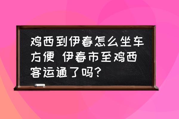 雞西到伊春怎么坐車方便 伊春市至雞西客運(yùn)通了嗎？