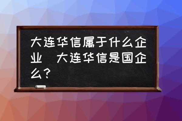 大連華信屬于什么企業(yè)(大連華信是國(guó)企么？)