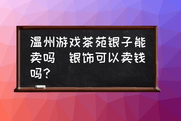 溫州游戲茶苑銀子能賣(mài)嗎(銀飾可以賣(mài)錢(qián)嗎？)