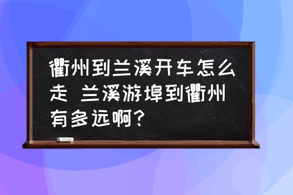 衢州到蘭溪開車怎么走 蘭溪游埠到衢州有多遠??？