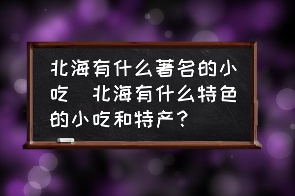 北海有什么著名的小吃(北海有什么特色的小吃和特產(chǎn)？)