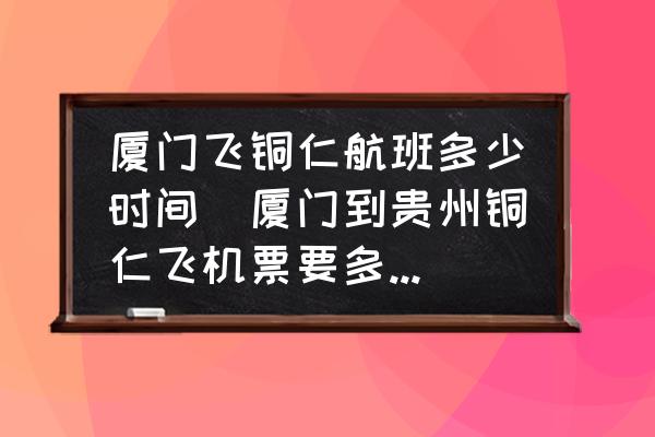 廈門飛銅仁航班多少時(shí)間(廈門到貴州銅仁飛機(jī)票要多少錢？)
