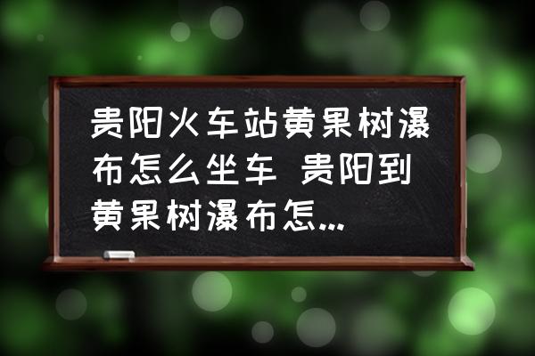 貴陽火車站黃果樹瀑布怎么坐車 貴陽到黃果樹瀑布怎么坐車？