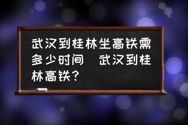 武漢到桂林坐高鐵需多少時間(武漢到桂林高鐵？)