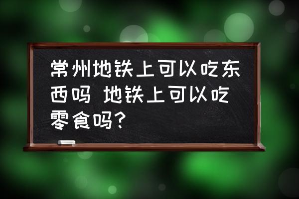 常州地鐵上可以吃東西嗎 地鐵上可以吃零食嗎？