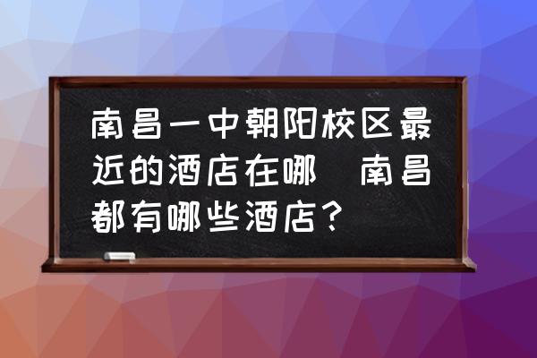 南昌一中朝陽校區(qū)最近的酒店在哪(南昌都有哪些酒店？)