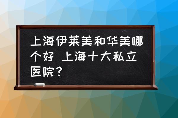 上海伊萊美和華美哪個(gè)好 上海十大私立醫(yī)院？