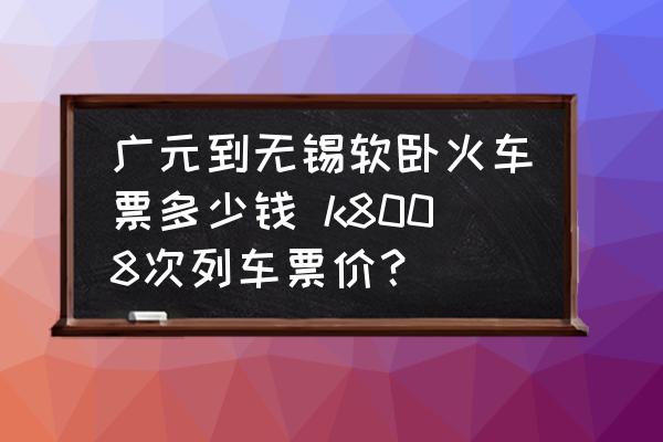 廣元到無錫軟臥火車票多少錢 k8008次列車票價？