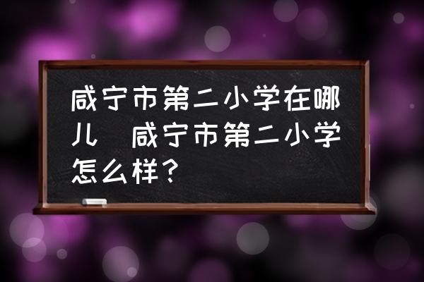 咸寧市第二小學(xué)在哪兒(咸寧市第二小學(xué)怎么樣？)