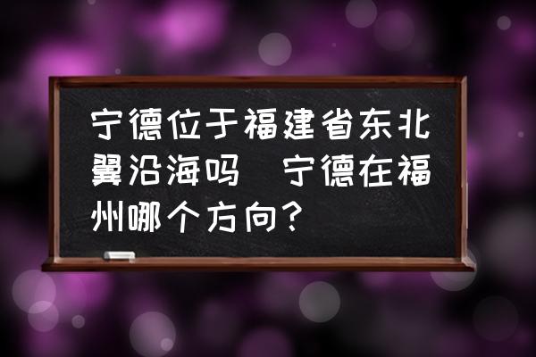 寧德位于福建省東北翼沿海嗎(寧德在福州哪個方向？)