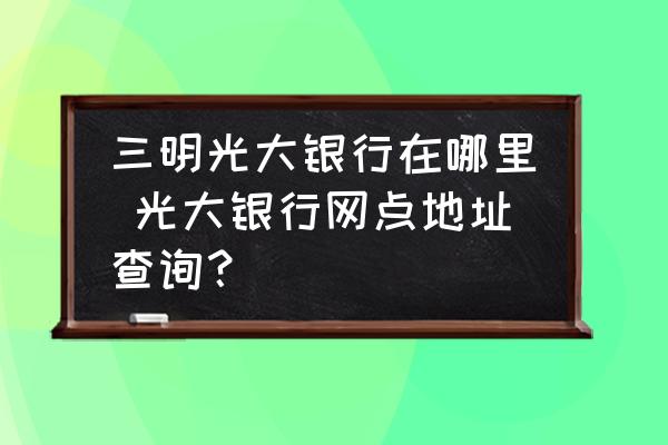 三明光大銀行在哪里 光大銀行網(wǎng)點(diǎn)地址查詢？