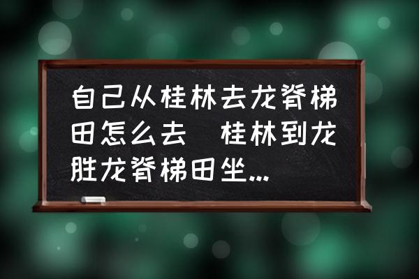 自己從桂林去龍脊梯田怎么去(桂林到龍勝龍脊梯田坐什么車？)