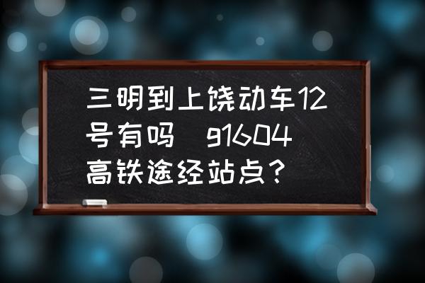 三明到上饒動車12號有嗎(g1604高鐵途經(jīng)站點？)