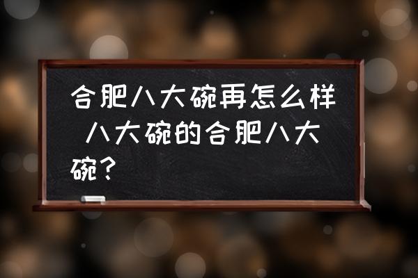 合肥八大碗再怎么樣 八大碗的合肥八大碗？