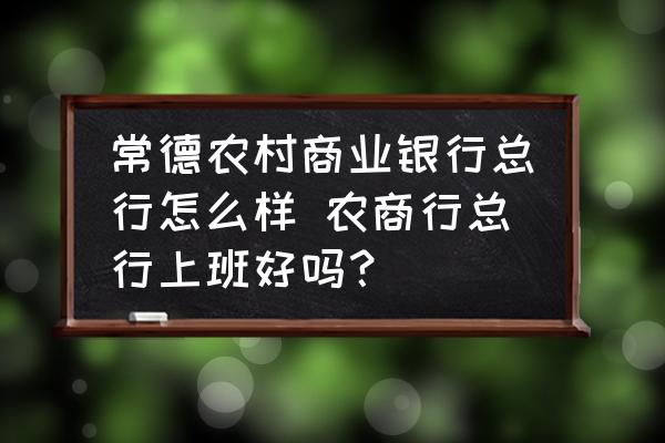 常德農(nóng)村商業(yè)銀行總行怎么樣 農(nóng)商行總行上班好嗎？