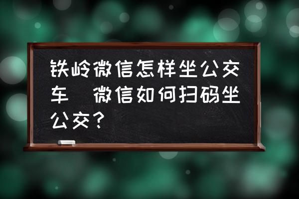 鐵嶺微信怎樣坐公交車(微信如何掃碼坐公交？)