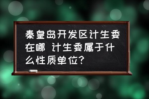 秦皇島開發(fā)區(qū)計生委在哪 計生委屬于什么性質(zhì)單位？
