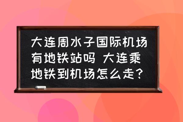 大連周水子國際機場有地鐵站嗎 大連乘地鐵到機場怎么走？