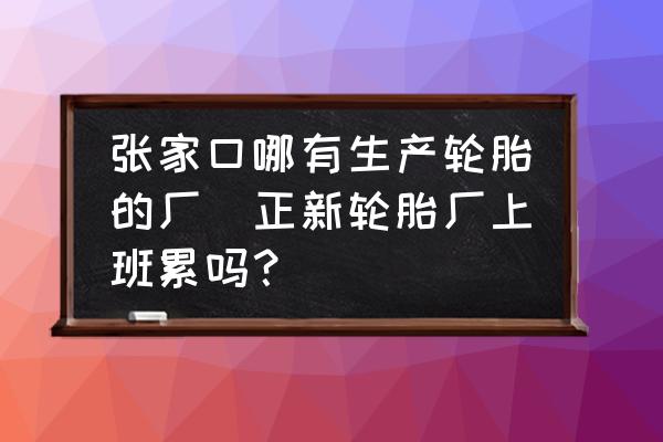 張家口哪有生產(chǎn)輪胎的廠(正新輪胎廠上班累嗎？)